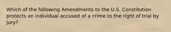 Which of the following Amendments to the U.S. Constitution protects an individual accused of a crime to the right of trial by jury?