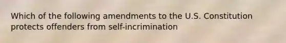 Which of the following amendments to the U.S. Constitution protects offenders from self-incrimination