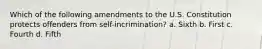 Which of the following amendments to the U.S. Constitution protects offenders from self-incrimination? a. Sixth b. First c. Fourth d. Fifth