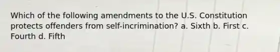 Which of the following amendments to the U.S. Constitution protects offenders from self-incrimination? a. Sixth b. First c. Fourth d. Fifth