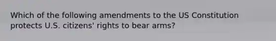 Which of the following amendments to the US Constitution protects U.S. citizens' rights to bear arms?