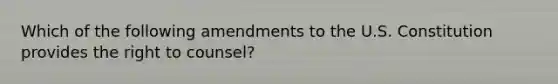 Which of the following amendments to the U.S. Constitution provides the right to counsel?