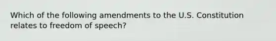 Which of the following amendments to the U.S. Constitution relates to freedom of speech?