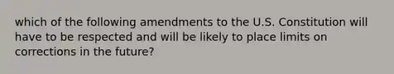 which of the following amendments to the U.S. Constitution will have to be respected and will be likely to place limits on corrections in the future?