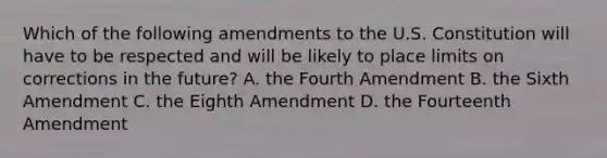 Which of the following amendments to the U.S. Constitution will have to be respected and will be likely to place limits on corrections in the future? A. the Fourth Amendment B. the Sixth Amendment C. the Eighth Amendment D. the Fourteenth Amendment