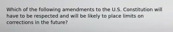 Which of the following amendments to the U.S. Constitution will have to be respected and will be likely to place limits on corrections in the future?