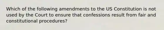 Which of the following amendments to the US Constitution is not used by the Court to ensure that confessions result from fair and constitutional procedures?