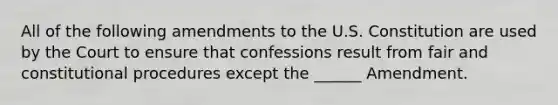 All of the following amendments to the U.S. Constitution are used by the Court to ensure that confessions result from fair and constitutional procedures except the ______ Amendment.