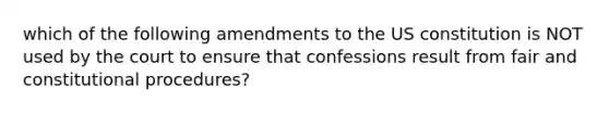 which of the following amendments to the US constitution is NOT used by the court to ensure that confessions result from fair and constitutional procedures?