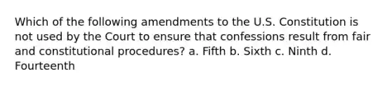 Which of the following amendments to the U.S. Constitution is not used by the Court to ensure that confessions result from fair and constitutional procedures? a. Fifth b. Sixth c. Ninth d. Fourteenth