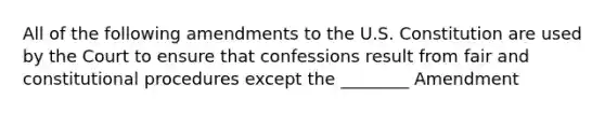 All of the following amendments to the U.S. Constitution are used by the Court to ensure that confessions result from fair and constitutional procedures except the ________ Amendment