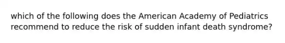 which of the following does the American Academy of Pediatrics recommend to reduce the risk of sudden infant death syndrome?