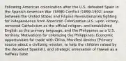 Following American colonization after the U.S. defeated Spain in the Spanish American War (1898) Conflict (1899-1902) arose between the United States and Filipino Revolutionaries fighting for independence from American Colonization U.S. upon victory, removed Catholicism as the official religion, and established English as the primary language, and the Philippines as a U.S. territory. Motivations for colonizing the Philippines: Economic opportunities for trade with China, Manifest destiny (Primary source about a civilizing mission, to help the children raised by the decadent Spanish), and strategic annexation of Hawaii as a halfway base.