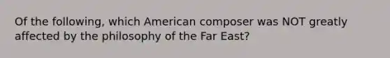 Of the following, which American composer was NOT greatly affected by the philosophy of the Far East?