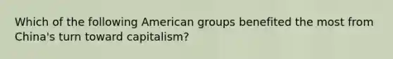 Which of the following American groups benefited the most from China's turn toward capitalism?