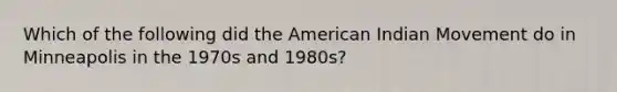 Which of the following did the American Indian Movement do in Minneapolis in the 1970s and 1980s?