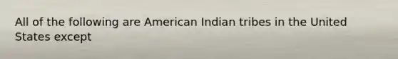 All of the following are American Indian tribes in the United States except