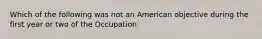 Which of the following was not an American objective during the first year or two of the Occupation