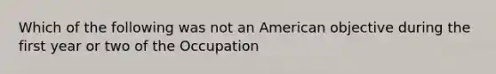 Which of the following was not an American objective during the first year or two of the Occupation