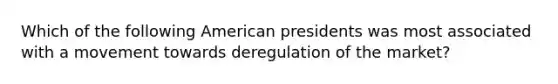 Which of the following American presidents was most associated with a movement towards deregulation of the market?