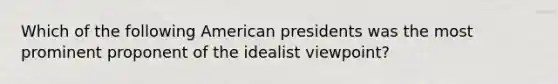 Which of the following American presidents was the most prominent proponent of the idealist viewpoint?