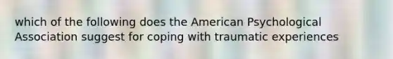 which of the following does the American Psychological Association suggest for coping with traumatic experiences