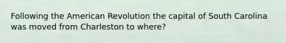 Following the American Revolution the capital of South Carolina was moved from Charleston to where?