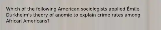 Which of the following American sociologists applied Émile Durkheim's theory of anomie to explain crime rates among African Americans?