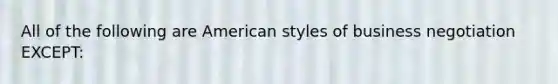 All of the following are American styles of business negotiation EXCEPT: