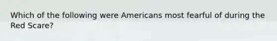 Which of the following were Americans most fearful of during the Red Scare?