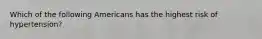 Which of the following Americans has the highest risk of hypertension?