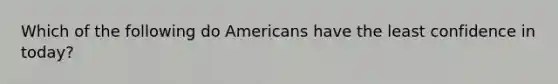 Which of the following do Americans have the least confidence in today?