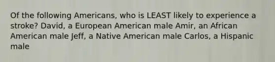 Of the following Americans, who is LEAST likely to experience a stroke? David, a European American male Amir, an African American male Jeff, a Native American male Carlos, a Hispanic male