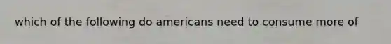 which of the following do americans need to consume more of