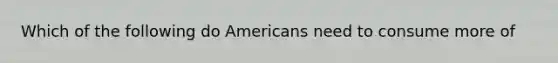 Which of the following do Americans need to consume more of