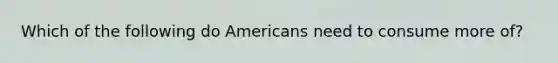 Which of the following do Americans need to consume more of?