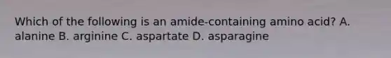 Which of the following is an amide-containing amino acid? A. alanine B. arginine C. aspartate D. asparagine