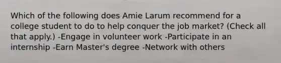 Which of the following does Amie Larum recommend for a college student to do to help conquer the job market? (Check all that apply.) -Engage in volunteer work -Participate in an internship -Earn Master's degree -Network with others