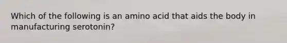 Which of the following is an amino acid that aids the body in manufacturing serotonin?