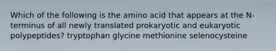 Which of the following is the amino acid that appears at the N-terminus of all newly translated prokaryotic and eukaryotic polypeptides? tryptophan glycine methionine selenocysteine