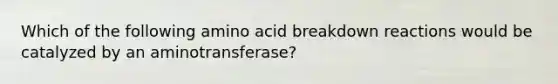 Which of the following amino acid breakdown reactions would be catalyzed by an aminotransferase?