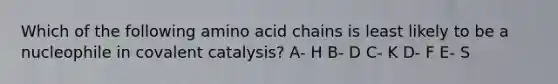 Which of the following amino acid chains is least likely to be a nucleophile in covalent catalysis? A- H B- D C- K D- F E- S