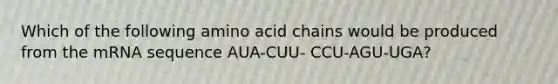 Which of the following amino acid chains would be produced from the mRNA sequence AUA-CUU- CCU-AGU-UGA?