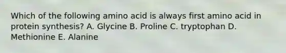 Which of the following amino acid is always first amino acid in protein synthesis? A. Glycine B. Proline C. tryptophan D. Methionine E. Alanine