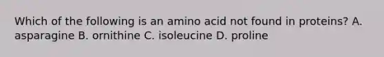 Which of the following is an amino acid not found in proteins? A. asparagine B. ornithine C. isoleucine D. proline