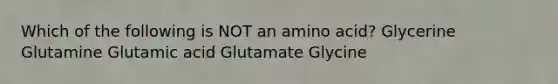 Which of the following is NOT an amino acid? Glycerine Glutamine Glutamic acid Glutamate Glycine