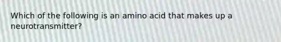 Which of the following is an amino acid that makes up a neurotransmitter?