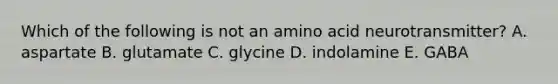 Which of the following is not an amino acid neurotransmitter? A. aspartate B. glutamate C. glycine D. indolamine E. GABA