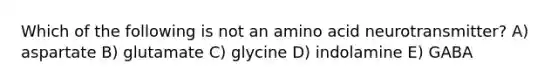 Which of the following is not an amino acid neurotransmitter? A) aspartate B) glutamate C) glycine D) indolamine E) GABA