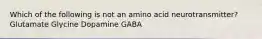 Which of the following is not an amino acid neurotransmitter? Glutamate Glycine Dopamine GABA